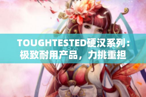 TOUGHTESTED硬汉系列：极致耐用产品，力挑重担