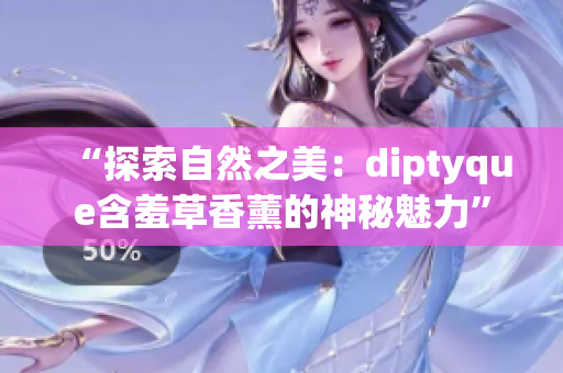 “探索自然之美：diptyque含羞草香薰的神秘魅力”