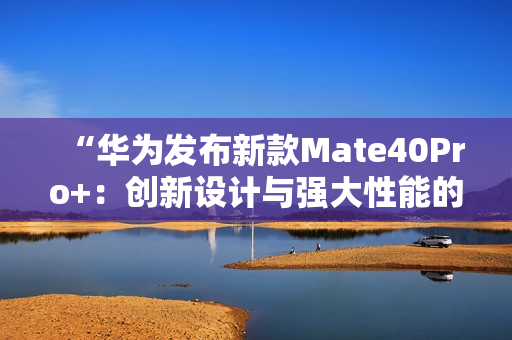 “华为发布新款Mate40Pro+：创新设计与强大性能的完美结合！”