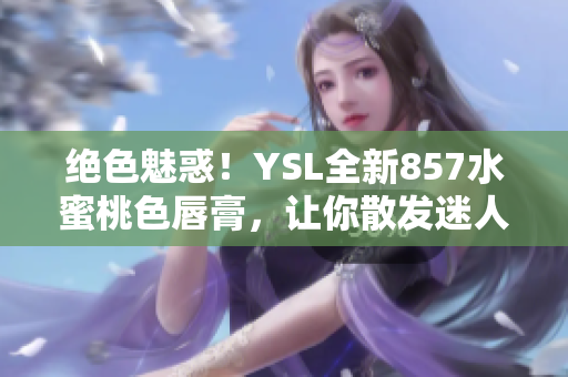 绝色魅惑！YSL全新857水蜜桃色唇膏，让你散发迷人光彩