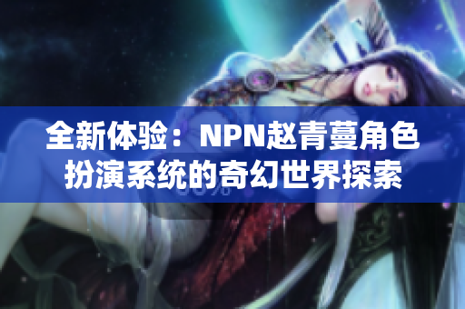 全新体验：NPN赵青蔓角色扮演系统的奇幻世界探索