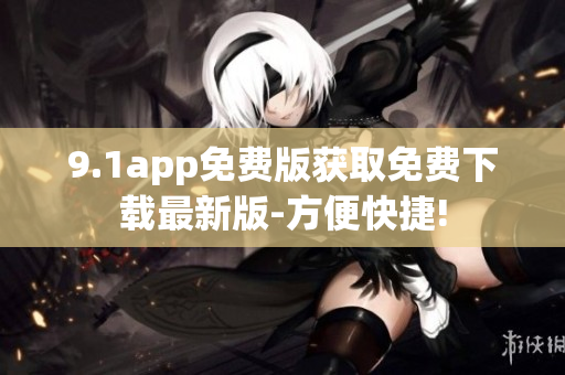 9.1app免费版获取免费下载最新版-方便快捷!