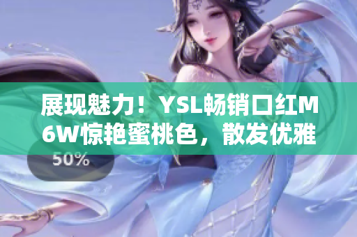 展现魅力！YSL畅销口红M6W惊艳蜜桃色，散发优雅光彩