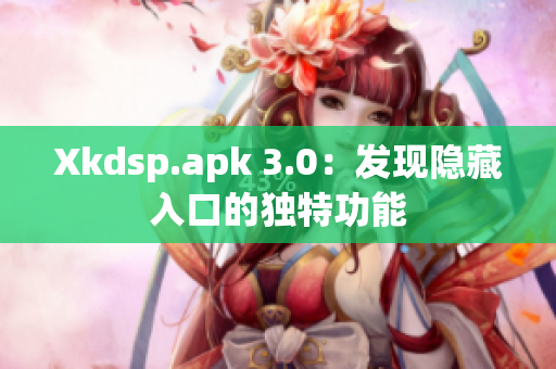 Xkdsp.apk 3.0：发现隐藏入口的独特功能