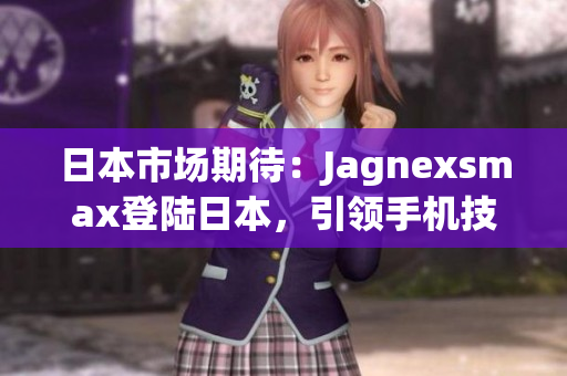 日本市场期待：Jagnexsmax登陆日本，引领手机技术革新