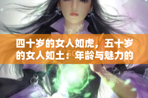 四十岁的女人如虎，五十岁的女人如土：年龄与魅力的探寻