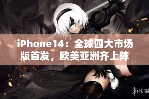 iPhone14：全球四大市场版首发，欧美亚洲齐上阵