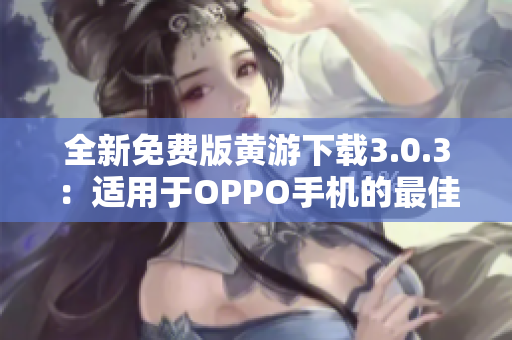 全新免费版黄游下载3.0.3：适用于OPPO手机的最佳选择，完整大全！