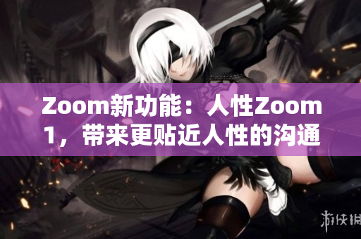 Zoom新功能：人性Zoom1，带来更贴近人性的沟通