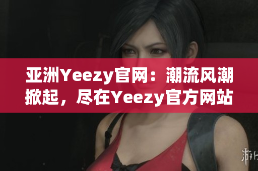 亚洲Yeezy官网：潮流风潮掀起，尽在Yeezy官方网站