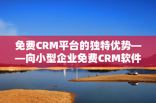 免费CRM平台的独特优势——向小型企业免费CRM软件的特点