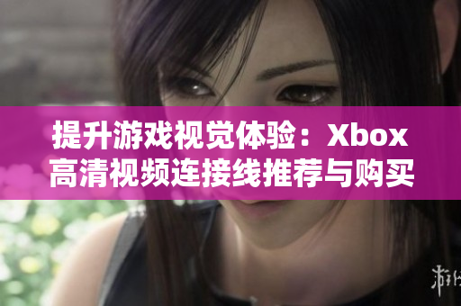 提升游戏视觉体验：Xbox高清视频连接线推荐与购买指南