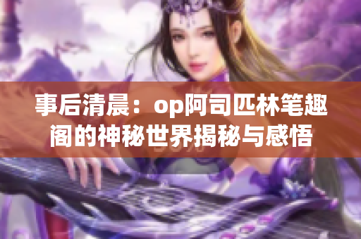 事后清晨：op阿司匹林笔趣阁的神秘世界揭秘与感悟