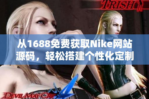 从1688免费获取Nike网站源码，轻松搭建个性化定制平台！