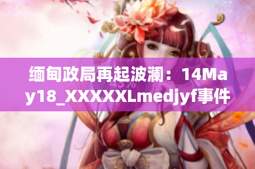 缅甸政局再起波澜：14May18_XXXXXLmedjyf事件引发新一轮动荡