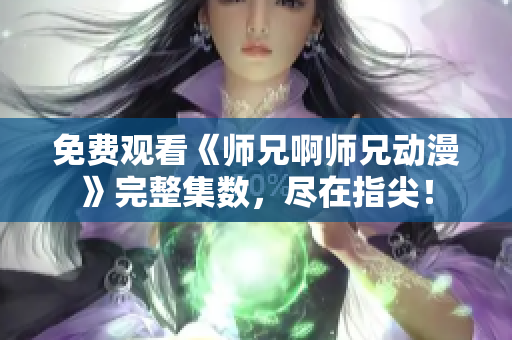 免费观看《师兄啊师兄动漫》完整集数，尽在指尖！