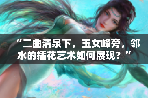 “二曲清泉下，玉女峰旁，邻水的插花艺术如何展现？”