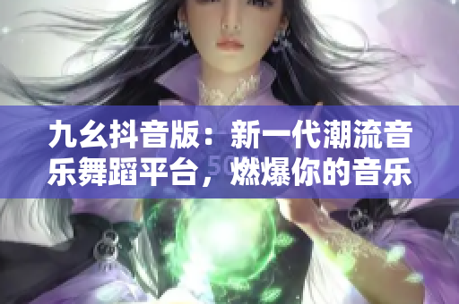 九幺抖音版：新一代潮流音乐舞蹈平台，燃爆你的音乐激情