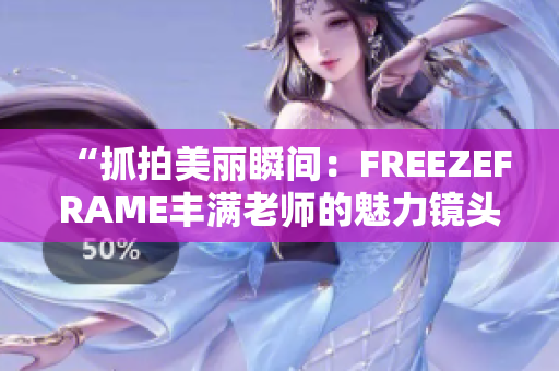 “抓拍美丽瞬间：FREEZEFRAME丰满老师的魅力镜头”