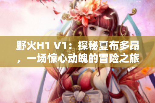 野火H1 V1：探秘夏布多昂，一场惊心动魄的冒险之旅