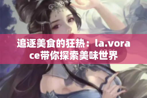 追逐美食的狂热：la.vorace带你探索美味世界