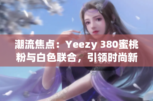 潮流焦点：Yeezy 380蜜桃粉与白色联合，引领时尚新潮流