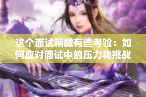 这个面试稍微有些考验：如何应对面试中的压力和挑战