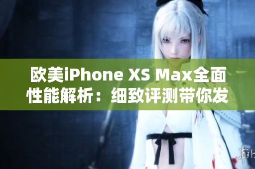 欧美iPhone XS Max全面性能解析：细致评测带你发现手机的潜力