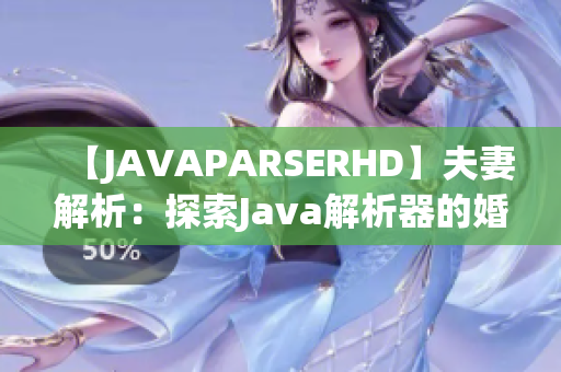 【JAVAPARSERHD】夫妻解析：探索Java解析器的婚姻密码