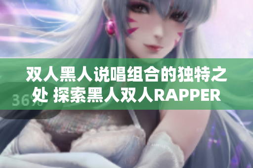 双人黑人说唱组合的独特之处 探索黑人双人RAPPER的特色