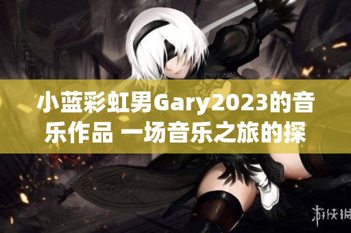 小蓝彩虹男Gary2023的音乐作品 一场音乐之旅的探索