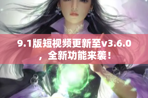 9.1版短视频更新至v3.6.0，全新功能来袭！