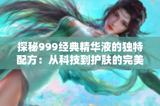 探秘999经典精华液的独特配方：从科技到护肤的完美结合