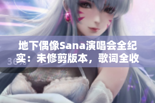 地下偶像Sana演唱会全纪实：未修剪版本，歌词全收录