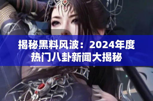 揭秘黑料风波：2024年度热门八卦新闻大揭秘