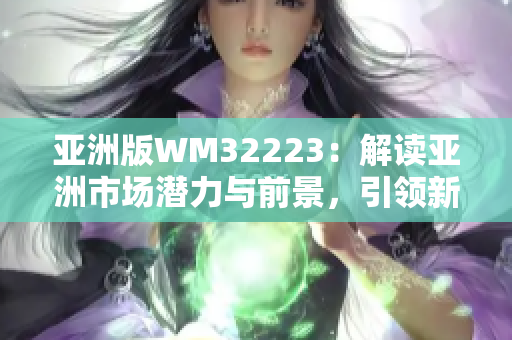 亚洲版WM32223：解读亚洲市场潜力与前景，引领新兴经济增长趋势