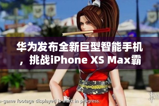 华为发布全新巨型智能手机，挑战iPhone XS Max霸主地位