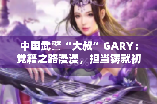 中国武警“大叔”GARY：党籍之路漫漫，担当铸就初心