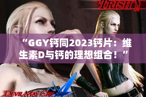 “GGY钙同2023钙片：维生素D与钙的理想组合！”