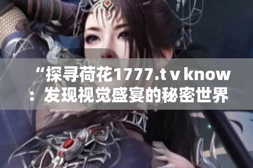 “探寻荷花1777.tⅴknow：发现视觉盛宴的秘密世界”