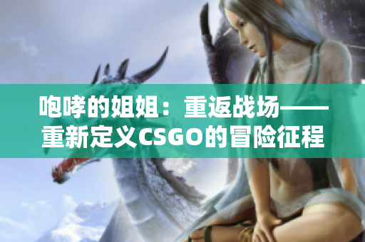 咆哮的姐姐：重返战场——重新定义CSGO的冒险征程