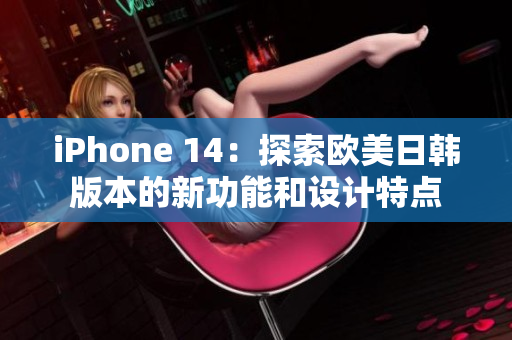 iPhone 14：探索欧美日韩版本的新功能和设计特点