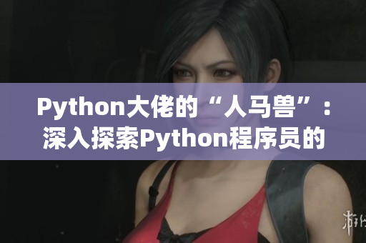 Python大佬的“人马兽”：深入探索Python程序员的独特魅力