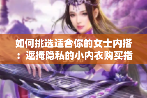 如何挑选适合你的女士内搭：遮掩隐私的小内衣购买指南