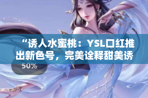 “诱人水蜜桃：YSL口红推出新色号，完美诠释甜美诱惑！”