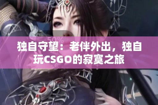 独自守望：老伴外出，独自玩CSGO的寂寞之旅