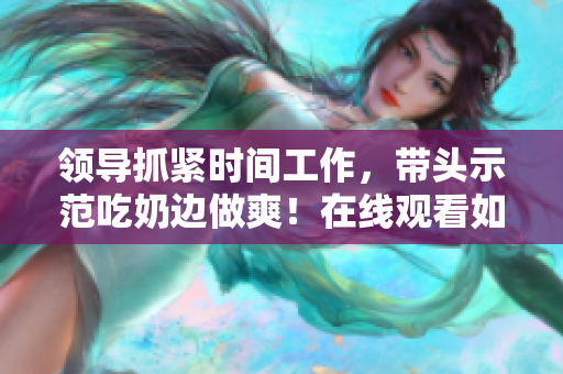 领导抓紧时间工作，带头示范吃奶边做爽！在线观看如何？