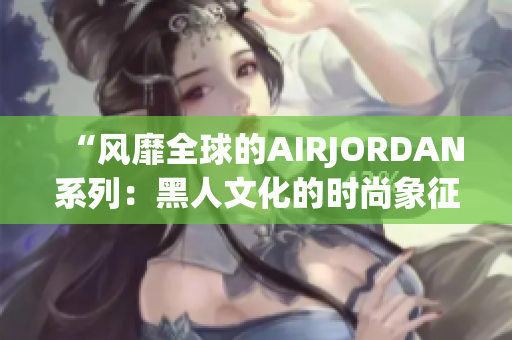 “风靡全球的AIRJORDAN系列：黑人文化的时尚象征”