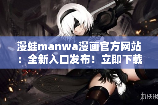 漫蛙manwa漫画官方网站：全新入口发布！立即下载最新热门漫画！