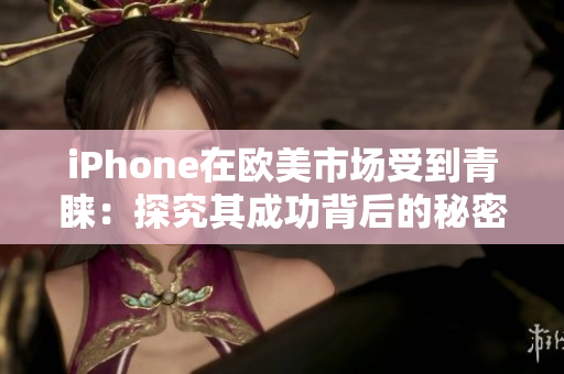 iPhone在欧美市场受到青睐：探究其成功背后的秘密和趋势